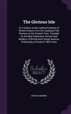 The Glorious Isle: Or A Glance at the Leading Features of British History From the Landing of the Romans to the Present Time. Founded on - Morris, Edward