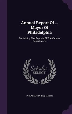 Annual Report Of ... Mayor Of Philadelphia: Containing The Reports Of The Various Departments - Mayor, Philadelphia (Pa ).