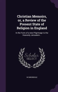 Christian Memoirs, or, a Review of the Present State of Religion in England: In the Form of a new Pilgrimage to the Heavenly Jerusalem .. - Shrubsole, W.