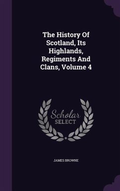 The History Of Scotland, Its Highlands, Regiments And Clans, Volume 4 - Browne, James