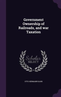 Government Ownership of Railroads, and war Taxation - Kahn, Otto Hermann