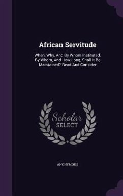 African Servitude: When, Why, And By Whom Instituted. By Whom, And How Long, Shall It Be Maintained? Read And Consider - Anonymous