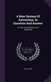 A New System Of Astronomy, In Question And Answer: For The Use Of Schools And Academies