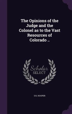 The Opinions of the Judge and the Colonel as to the Vast Resources of Colorado .. - Hooper, S K
