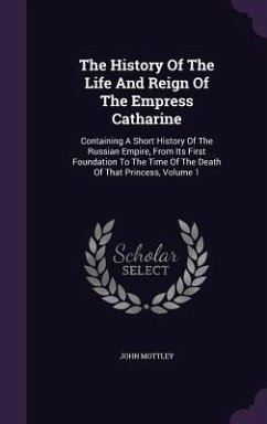 The History Of The Life And Reign Of The Empress Catharine: Containing A Short History Of The Russian Empire, From Its First Foundation To The Time Of - Mottley, John