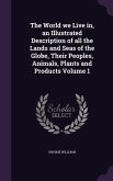 The World we Live in, an Illustrated Description of all the Lands and Seas of the Globe, Their Peoples, Animals, Plants and Products Volume 1