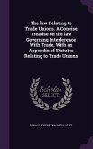 The law Relating to Trade Unions. A Concise Treatise on the law Governing Interference With Trade, With an Appendix of Statutes Relating to Trade Unio