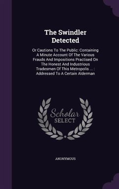 Cover The Swindler Detected: Or Cautions To The Public: Containing A Minute Account Of The Various Frauds And Impositions Practised On The Honest A