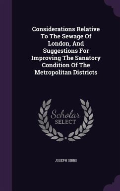 Considerations Relative To The Sewage Of London, And Suggestions For Improving The Sanatory Condition Of The Metropolitan Districts - Gibbs, Joseph