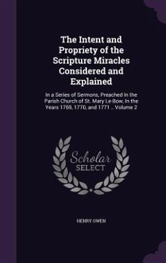 The Intent and Propriety of the Scripture Miracles Considered and Explained: In a Series of Sermons, Preached In the Parish Church of St. Mary Le-Bow, - Owen, Henry