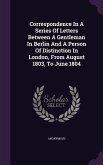 Correspondence In A Series Of Letters Between A Gentleman In Berlin And A Person Of Distinction In London, From August 1803, To June 1804