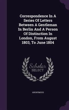 Correspondence In A Series Of Letters Between A Gentleman In Berlin And A Person Of Distinction In London, From August 1803, To June 1804 - Anonymous