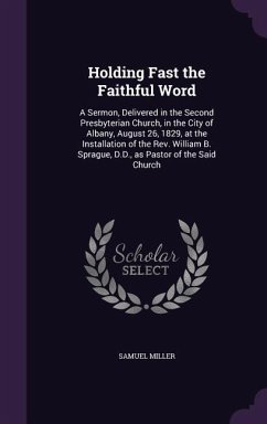 Holding Fast the Faithful Word: A Sermon, Delivered in the Second Presbyterian Church, in the City of Albany, August 26, 1829, at the Installation of - Miller, Samuel