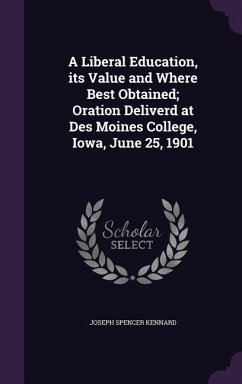 A Liberal Education, its Value and Where Best Obtained; Oration Deliverd at Des Moines College, Iowa, June 25, 1901 - Kennard, Joseph Spencer
