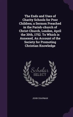 The Ends and Uses of Charity Schools for Poor Children; a Sermon Preached in the Parish-church of Christ-Church, London, April the 30th, 1752. To Which is Annexed, An Account of the Society for Promoting Christian Knowledge - Chapman, John