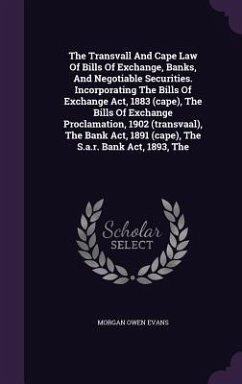 The Transvall And Cape Law Of Bills Of Exchange, Banks, And Negotiable Securities. Incorporating The Bills Of Exchange Act, 1883 (cape), The Bills Of Exchange Proclamation, 1902 (transvaal), The Bank Act, 1891 (cape), The S.a.r. Bank Act, 1893, The - Evans, Morgan Owen