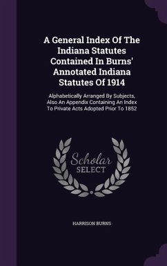 A General Index Of The Indiana Statutes Contained In Burns' Annotated Indiana Statutes Of 1914: Alphabetically Arranged By Subjects, Also An Appendix - Burns, Harrison