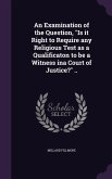 An Examination of the Question, Is it Right to Require any Religious Test as a Qualificaton to be a Witness ina Court of Justice? ..