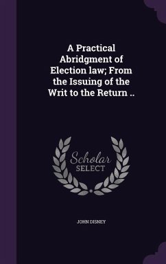 A Practical Abridgment of Election law; From the Issuing of the Writ to the Return .. - Disney, John