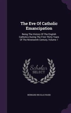 The Eve Of Catholic Emancipation: Being The History Of The English Catholics During The First Thirty Years Of The Nineteenth Century, Volume 1 - Ward, Bernard Nicolas