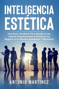 Inteligencia Estètica. UNA GUÍA COMPLETA PARA AYUDAR A LOS LÍDERES EMPRESARIALES A CONSTRUIR SU NEGOCIO A SU MANERA AUTÉNTICA Y DISTINTIVA (eBook, ePUB) - Martinez, Antonio