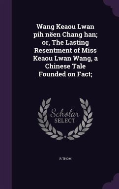 Wang Keaou Lwan pih nëen Chang han; or, The Lasting Resentment of Miss Keaou Lwan Wang, a Chinese Tale Founded on Fact; - Thom, R.