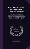 Club law and the law of Unregistered Friendly Societies: A Handbook of the Rights and Liabilities of Officers and Members of Clubs and Other Unregiste