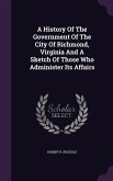 A History Of The Government Of The City Of Richmond, Virginia And A Sketch Of Those Who Administer Its Affairs