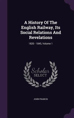 A History Of The English Railway, Its Social Relations And Revelations: 1820 - 1845, Volume 1 - Francis, John