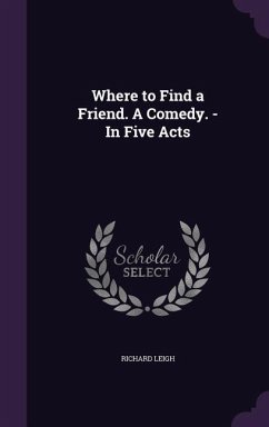 Where to Find a Friend. A Comedy. - In Five Acts - Leigh, Richard