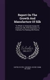 Report On The Growth And Manufacture Of Silk: To Which Is Annexed, Essays On American Silk, With Directions To Farmers For Raising Silk Worms