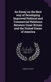 An Essay on the Best way of Developing Improved Political and Commercial Relations Between Great Britain and the United States of America