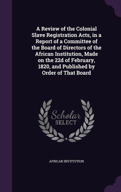 A Review of the Colonial Slave Registration Acts, in a Report of a Committee of the Board of Directors of the African Institution, Made on the 22d o - Institution, African