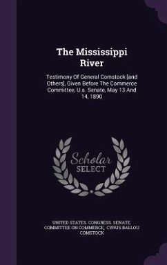 The Mississippi River: Testimony Of General Comstock [and Others], Given Before The Commerce Committee, U.s. Senate, May 13 And 14, 1890