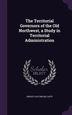 The Territorial Governors of the Old Northwest, a Study in Territorial Administration - McCarty, Dwight Gaylord