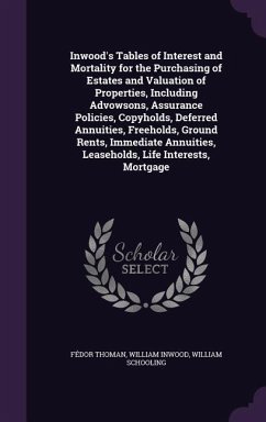 Inwood's Tables of Interest and Mortality for the Purchasing of Estates and Valuation of Properties, Including Advowsons, Assurance Policies, Copyhold - Thoman, Fédor; Inwood, William; Schooling, William