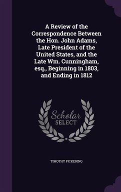A Review of the Correspondence Between the Hon. John Adams, Late President of the United States, and the Late Wm. Cunningham, esq., Beginning in 1803, - Pickering, Timothy