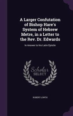 A Larger Confutation of Bishop Hare's System of Hebrew Metre, in a Letter to the Rev. Dr. Edwards - Lowth, Robert