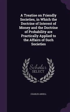 A Treatise on Friendly Societies, in Which the Doctrine of Interest of Money and the Doctrine of Probability are Practically Applied to the Affairs of Such Societies - Ansell, Charles