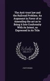 The Anti-trust law and the Railroad Problem. An Argument in Favor of so Amending the act as to Bring it Into Conformity With its Intent, as Expressed in its Title