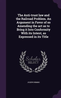 The Anti-trust law and the Railroad Problem. An Argument in Favor of so Amending the act as to Bring it Into Conformity With its Intent, as Expressed in its Title - Nimmo, Joseph