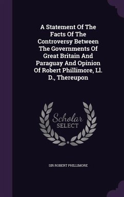 A Statement Of The Facts Of The Controversy Between The Governments Of Great Britain And Paraguay And Opinion Of Robert Phillimore, Ll. D., Thereupon - Phillimore, Robert