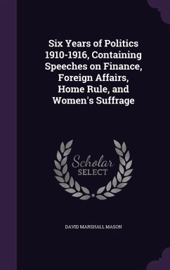 Six Years of Politics 1910-1916, Containing Speeches on Finance, Foreign Affairs, Home Rule, and Women's Suffrage - Mason, David Marshall