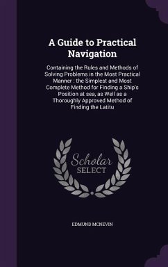 A Guide to Practical Navigation: Containing the Rules and Methods of Solving Problems in the Most Practical Manner: the Simplest and Most Complete Met - McNevin, Edmund