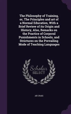 The Philosophy of Training, or, The Principles and art of a Normal Education, With a Brief Review of its Origin and History, Also, Remarks on the Practice of Corporal Punishments in Schools, and Strictures on the Prevailing Mode of Teaching Languages - Craig, Ar