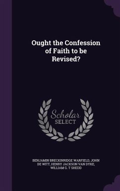 Ought the Confession of Faith to be Revised? - Warfield, Benjamin Breckinridge; De Witt, John; Dyke, Henry Jackson Van