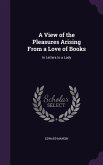 A View of the Pleasures Arising From a Love of Books: In Letters to a Lady