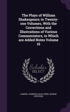 The Plays of William Shakespeare; in Twenty-one Volumes, With the Corrections and Illustrations of Various Commentators, to Which are Added Notes Volu - Johnson, Samuel; Reed, Isaac; Steevens, George