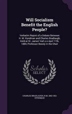 Will Socialism Benefit the English People?: Verbatim Report of a Debate Between H. M. Hyndman and Charles Bradlaugh, Held at St. James' Hall o n April - Bradlaugh, Charles; Hyndman, H. M.