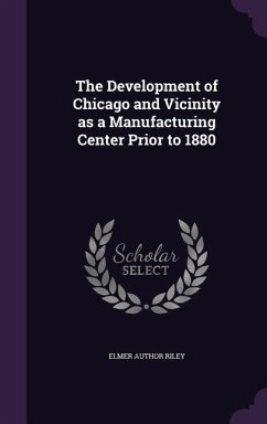 The Development of Chicago and Vicinity as a Manufacturing Center Prior to 1880 - Riley, Elmer Author